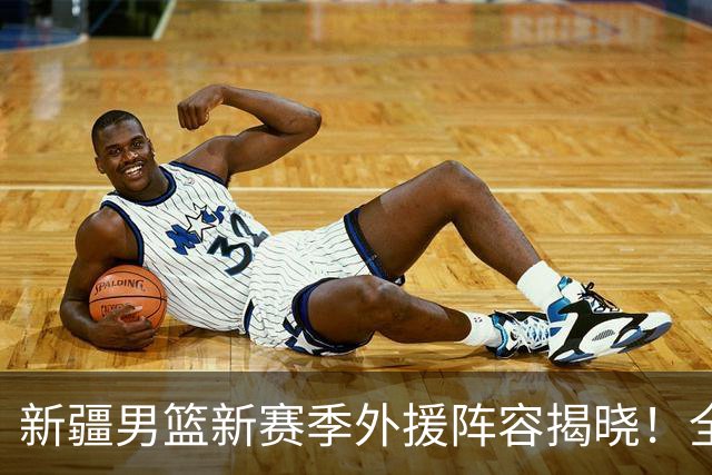新疆男篮新赛季外援阵容揭晓！全力争夺季后赛资格